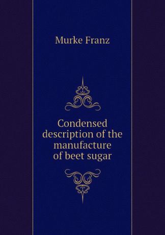 Murke Franz Condensed description of the manufacture of beet sugar