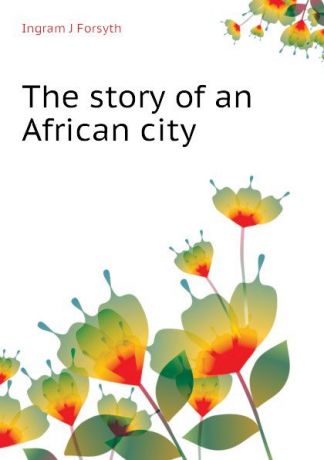 Ingram J Forsyth The story of an African city