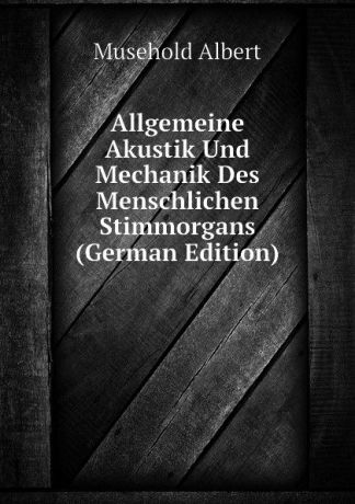 Musehold Albert Allgemeine Akustik Und Mechanik Des Menschlichen Stimmorgans (German Edition)