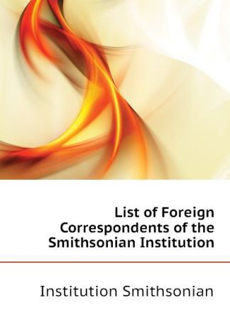 Institution Smithsonian List of Foreign Correspondents of the Smithsonian Institution