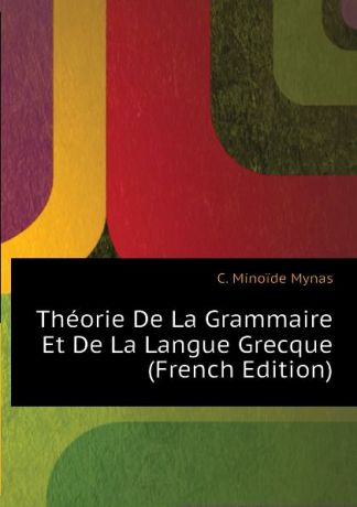C. Minoïde Mynas Theorie De La Grammaire Et De La Langue Grecque (French Edition)