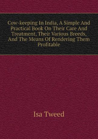 Isa Tweed Cow-keeping In India, A Simple And Practical Book On Their Care And Treatment, Their Various Breeds, And The Means Of Rendering Them Profitable