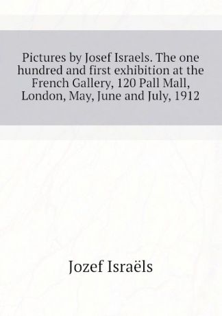 Jozef Israëls Pictures by Josef Israels. The one hundred and first exhibition at the French Gallery, 120 Pall Mall, London, May, June and July, 1912