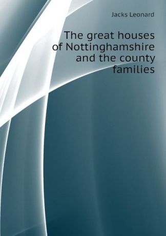 Jacks Leonard The great houses of Nottinghamshire and the county families