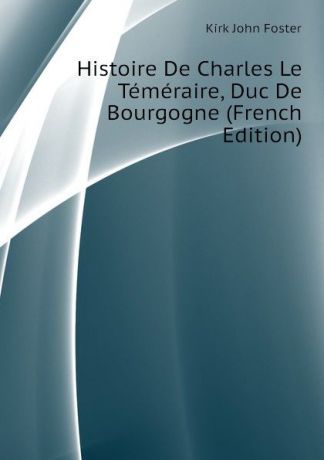 Kirk John Foster Histoire De Charles Le Temeraire, Duc De Bourgogne (French Edition)