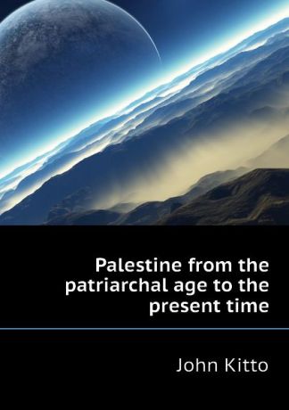 John Kitto Palestine from the patriarchal age to the present time