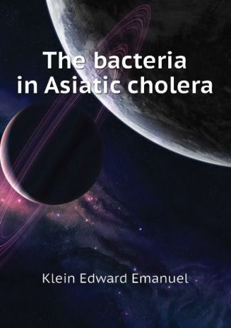 Klein Edward Emanuel The bacteria in Asiatic cholera