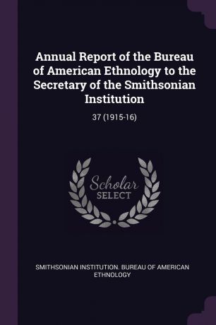 Annual Report of the Bureau of American Ethnology to the Secretary of the Smithsonian Institution. 37 (1915-16)