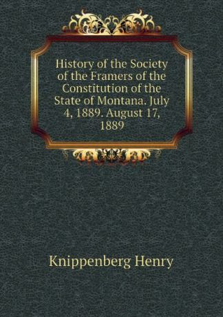 Knippenberg Henry History of the Society of the Framers of the Constitution of the State of Montana. July 4, 1889. August 17, 1889