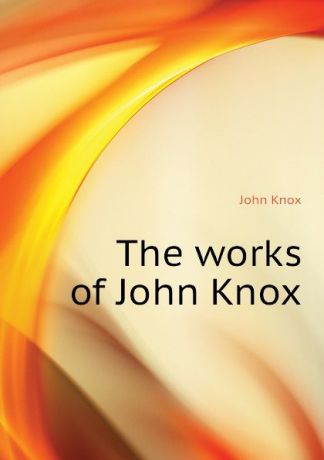 John Knox The works of John Knox