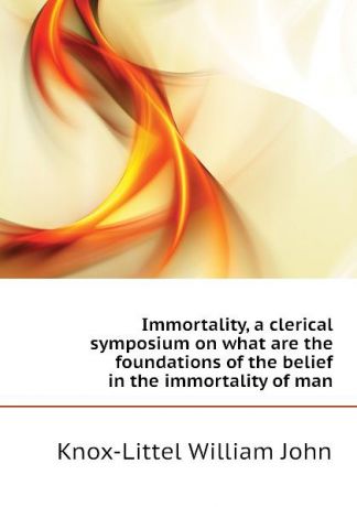 Knox-Littel William John Immortality, a clerical symposium on what are the foundations of the belief in the immortality of man