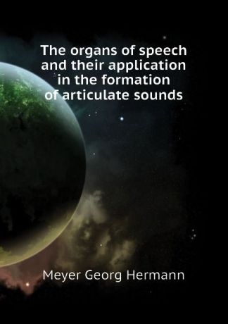 Meyer Georg Hermann The organs of speech and their application in the formation of articulate sounds