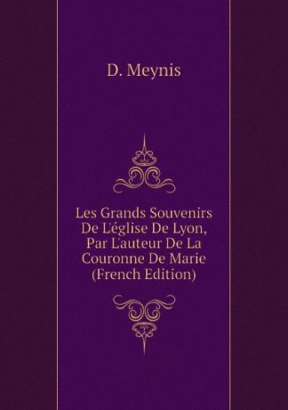 D. Meynis Les Grands Souvenirs De L.eglise De Lyon, Par L.auteur De La Couronne De Marie (French Edition)