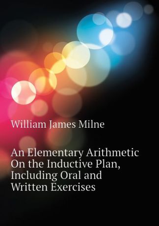 William J. Milne An Elementary Arithmetic On the Inductive Plan, Including Oral and Written Exercises