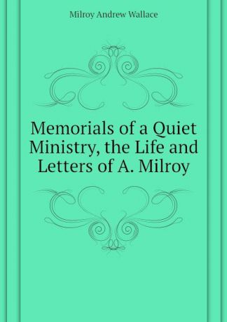 Milroy Andrew Wallace Memorials of a Quiet Ministry, the Life and Letters of A. Milroy