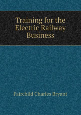 Fairchild Charles Bryant Training for the Electric Railway Business