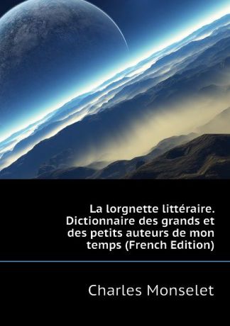 Monselet Charles La lorgnette litteraire. Dictionnaire des grands et des petits auteurs de mon temps (French Edition)