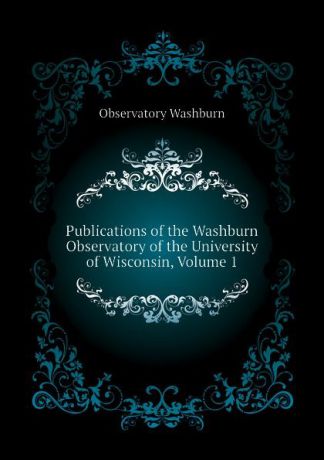 Observatory Washburn Publications of the Washburn Observatory of the University of Wisconsin, Volume 1