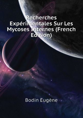 Bodin Eugène Recherches Experimentales Sur Les Mycoses Internes (French Edition)