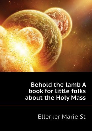 Ellerker Marie St Behold the lamb A book for little folks about the Holy Mass