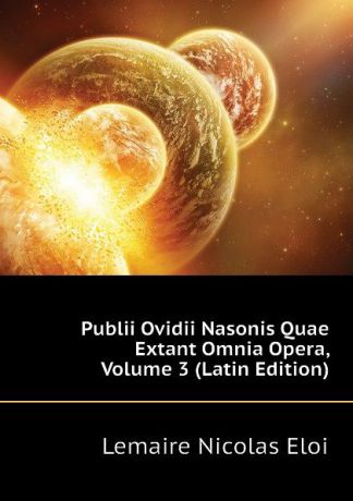 Lemaire Nicolas Eloi Publii Ovidii Nasonis Quae Extant Omnia Opera, Volume 3 (Latin Edition)