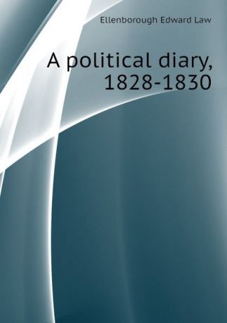 Ellenborough Edward Law A political diary, 1828-1830