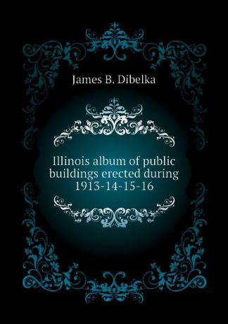 James B. Dibelka Illinois album of public buildings erected during 1913-14-15-16