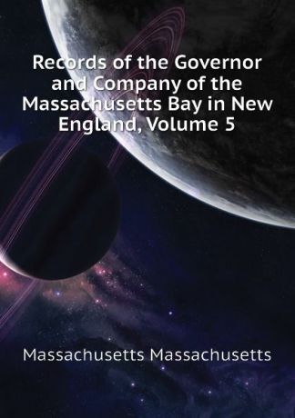 Massachusetts Massachusetts Records of the Governor and Company of the Massachusetts Bay in New England, Volume 5