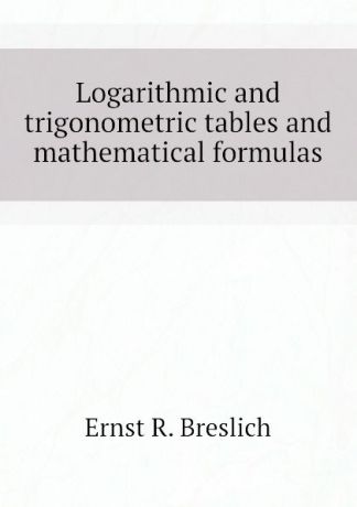 Ernst R. Breslich Logarithmic and trigonometric tables and mathematical formulas