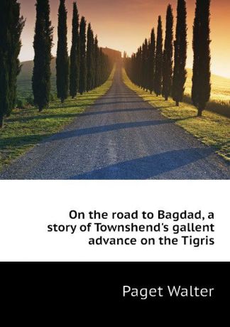 Paget Walter On the road to Bagdad, a story of Townshend.s gallent advance on the Tigris