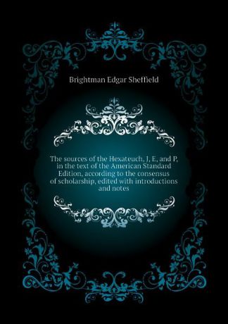 Brightman Edgar Sheffield The sources of the Hexateuch, J, E, and P, in the text of the American Standard Edition, according to the consensus of scholarship, edited with introductions and notes