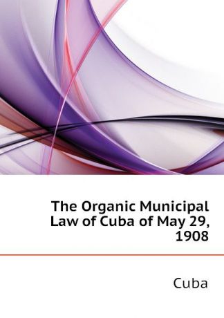 Cuba The Organic Municipal Law of Cuba of May 29, 1908