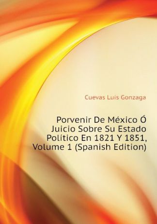 Cuevas Luis Gonzaga Porvenir De Mexico O Juicio Sobre Su Estado Politico En 1821 Y 1851, Volume 1 (Spanish Edition)