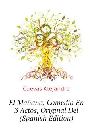 Cuevas Alejandro El Manana, Comedia En 3 Actos, Original Del (Spanish Edition)