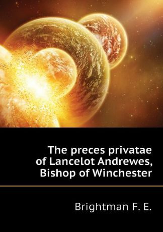 Brightman F. E. The preces privatae of Lancelot Andrewes, Bishop of Winchester