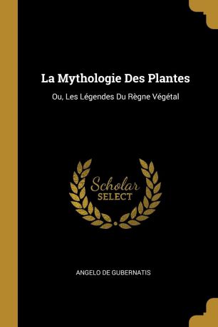 Angelo de Gubernatis La Mythologie Des Plantes. Ou, Les Legendes Du Regne Vegetal