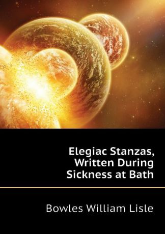 Bowles William Lisle Elegiac Stanzas, Written During Sickness at Bath