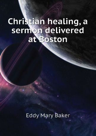Eddy Mary Baker Christian healing, a sermon delivered at Boston
