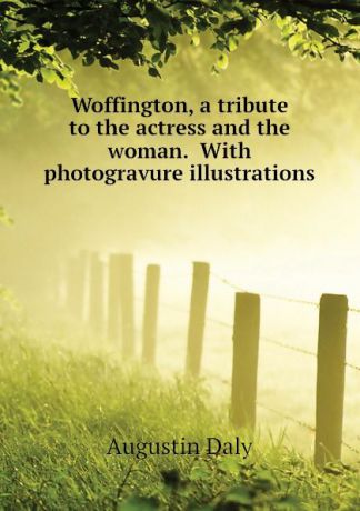 Daly Augustin Woffington, a tribute to the actress and the woman. With photogravure illustrations