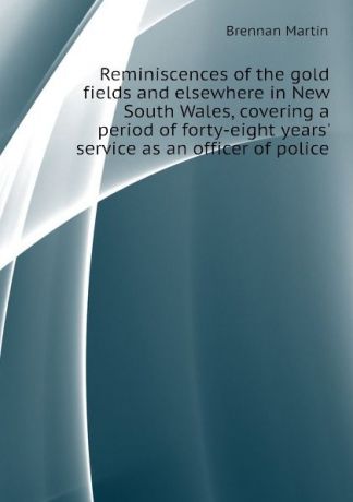 Brennan Martin Reminiscences of the gold fields and elsewhere in New South Wales, covering a period of forty-eight years. service as an officer of police