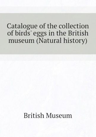 British Museum Catalogue of the collection of birds. eggs in the British museum (Natural history)