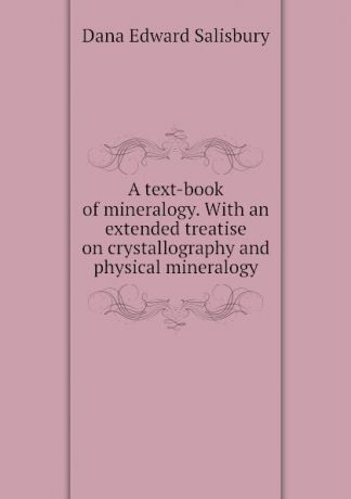 Dana Edward Salisbury A text-book of mineralogy. With an extended treatise on crystallography and physical mineralogy