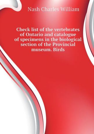 Nash Charles William Check list of the vertebrates of Ontario and catalogue of specimens in the biological section of the Provincial museum. Birds