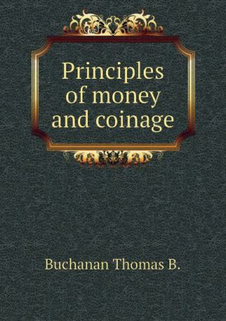 Buchanan Thomas B. Principles of money and coinage