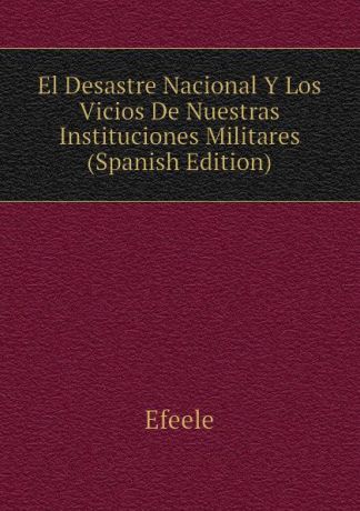 Efeele El Desastre Nacional Y Los Vicios De Nuestras Instituciones Militares (Spanish Edition)