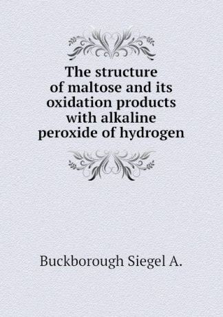Buckborough Siegel A. The structure of maltose and its oxidation products with alkaline peroxide of hydrogen