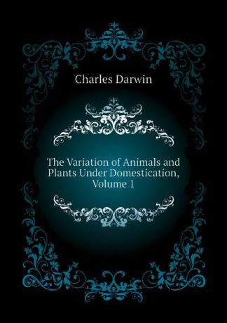 Darwin Charles The Variation of Animals and Plants Under Domestication, Volume 1
