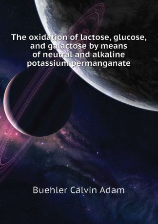 Buehler Calvin Adam The oxidation of lactose, glucose, and galactose by means of neutral and alkaline potassium permanganate