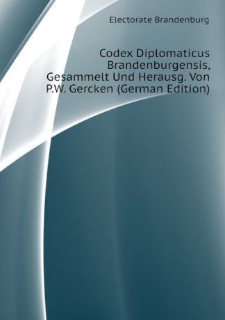 Electorate Brandenburg Codex Diplomaticus Brandenburgensis, Gesammelt Und Herausg. Von P.W. Gercken (German Edition)