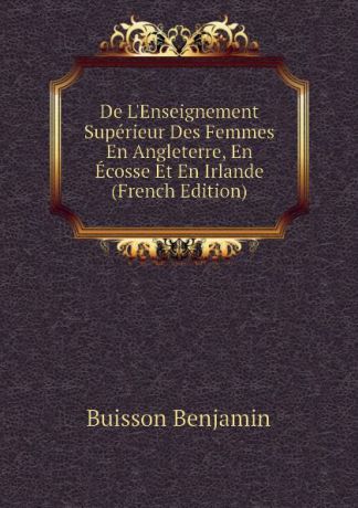 Buisson Benjamin De L.Enseignement Superieur Des Femmes En Angleterre, En Ecosse Et En Irlande (French Edition)